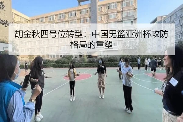 胡金秋四号位转型：中国男篮亚洲杯攻防格局的重塑